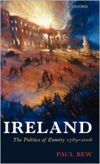 Ireland: The Politics of Enmity 1789-2006 - Paul Bew