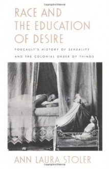 Race and the Education of Desire: Foucault's History of Sexuality and the Colonial Order of Things - Ann Laura Stoler