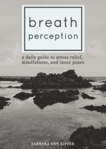 Breath Perception: A Daily Guide to Stress Relief, Mindfulness, and Inner Peace - Barbara Ann Kipfer