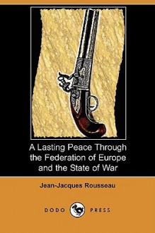 A Lasting Peace Through the Federation of Europe and the State of War (Dodo Press) - Jean-Jacques Rousseau, C. E. Vaughan