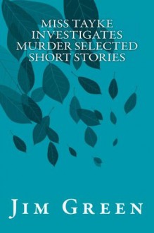 Miss Tayke Investigates Murder Selected Short Stories - Jim Green