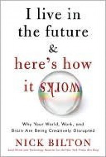 I Live in the Future: & Here's How It Works - Nick Bilton