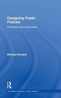 Designing Public Policies: Principles and Instruments - Michael Howlett