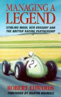 Managing a Legend: Sterling Moss, Ken Gregory and the British Racing Partnership - Robert Edwards