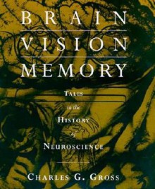 Brain, Vision, Memory: Tales in the History of Neuroscience - Charles G. Gross