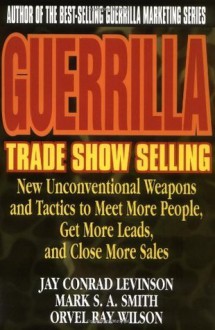 Guerrilla Trade Show Selling: New Unconventional Weapons and Tactics to Meet More People, Get More Leads, and Close More Sales (Guerrilla Marketing Series) - Conrad Levinson, Mark S.A. Smith, Orvel Ray Wilson