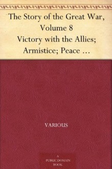 The Story of the Great War, Volume 8 Victory with the Allies; Armistice; Peace Congress; Canada's War Organizations and vast War Industries; Canadian Battles Overseas - Various, Allen L. (Allen Leon) Churchill, Francis J. (Francis Joseph) Reynolds, Francis Trevelyan Miller