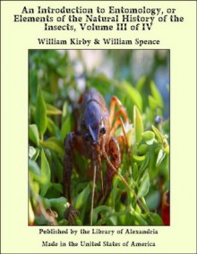 An Introduction to Entomology, or Elements of the Natural History of the Insects, Volume III of IV - William Kirby &amp Spence, William