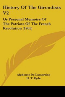 History of the Girondists; or Personal Memoirs of the Patriots of the French Revolution (in 3 volumes), Volume IHistory of the Girondists; or Personal Memoirs of the Patriots of the French Revolution (in 3 volumes), Volume II - Alphonse de Lamartine, H.T. Ryde