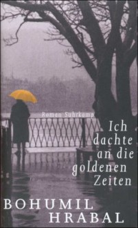 Ich dachte an die goldenen Zeiten: Roman - Bohumil Hrabal