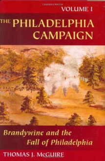 The Philadelphia Campaign: Volume One: Brandywine and the Fall of Philadelphia - Thomas J. McGuire