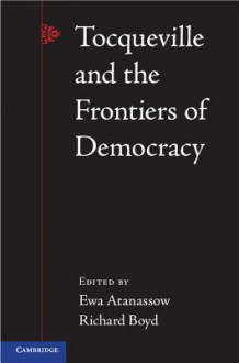 Tocqueville and the Frontiers of Democracy - Ewa Atanassow, Richard Boyd