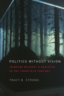 Politics without Vision: Thinking without a Banister in the Twentieth Century - Tracy B. Strong