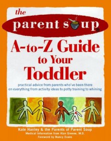 The Parent Soup A-To-Z Guide to Your Toddler : Practical Advice from Parents Who've Been There on Everything from Activities to Potty Training... - Kate Hanley, Parent Soup, Nancy Evans