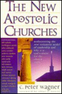 The New Apostolic Churches: How the Holy Spirit is Moving in the Church to Fulfill the Greatcommission - C. Peter Wagner