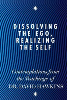 Dissolving the Ego, Realizing the Self: Contemplations from the Teachings of Dr. David Hawkins - David R. Hawkins