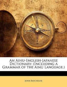 An Ainu-English-Japanese Dictionary: Including a Grammar of the Ainu Language. - John Batchelor