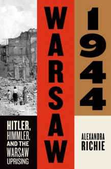 Warsaw 1944: Hitler, Himmler, and the Warsaw Uprising - Alexandra Richie