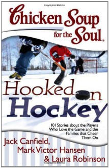 Chicken Soup for the Soul: Hooked on Hockey: 101 Stories about the Players Who Love the Game and the Families that Cheer Them On - Jack Canfield, Mark Victor Hansen, Laura Robinson