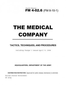 Field Manual FM 4-02.6 (8-10-1) the Medical Company: Tactics, Techniques, and Procedures Including Change 1 Issued April 9, 2004 - United States Government Us Army