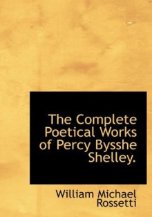 The Complete Poetical Works of Percy Bysshe Shelley. - William Michael Rossetti