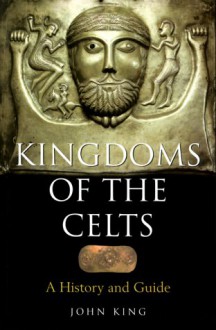 Kingdoms of the Celts: A History and Guide - John King