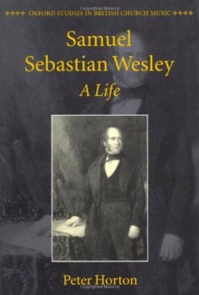 Samuel Sebastian Wesley: A Life (Oxford Studies in British Church Music) - Peter Horton