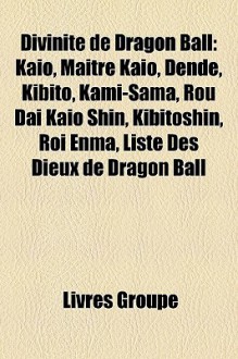 Divinit de Dragon Ball: Kai, Matre Kai, Dend, Kibito, Kami-Sama, Rou Dai Kai Shin, Kibitshin, Roi Enma, Liste Des Dieux de Dragon Ball - Livres Groupe