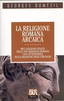 La religione romana arcaica: Miti, leggende, realtà della vita religiosa romana; Con un'appendice sulla religione degli etruschi - Georges Dumézil, Furio Jesi