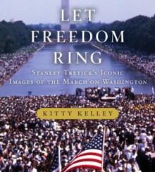 Let Freedom Ring: Stanley Tretick's Iconic Images of the March on Washington - Kitty Kelley