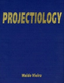 Projectiology: A Panorama of Experiences of the Consciousness Outside the Human Body - Waldo Vieira