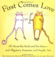 First Comes Love: All About the Birds and the Bees--and Alligators, Possums, and People, Too - Jennifer Davis, Clare MacKie