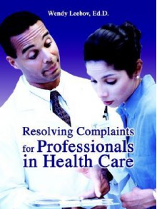 Resolving Complaints for Professionals in Health Care - Wendy Leebov