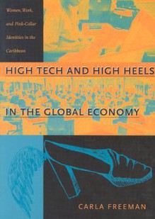 High Tech and High Heels in the Global Economy: Women, Work, and Pink-Collar Identities in the Caribbean - Carla Freeman