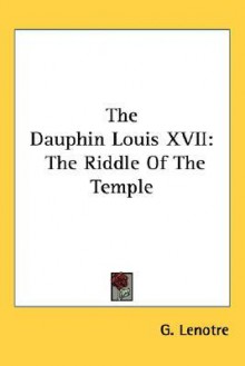 The Dauphin Louis XVII: The Riddle of the Temple - G. Lenotre