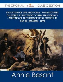 Evolution of Life and Form - Four Lectures Delivered at the Twenty-Third Anniversary - Meeting of the Theosophical Society at Adyar, Madras, 1898 - Th - Annie Besant