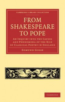 From Shakespeare to Pope: An Inquiry Into the Causes & Phenomena of the Rise of Classical Poetry in England - Edmund Gosse