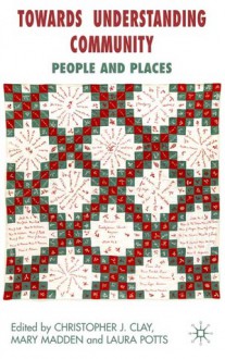 Towards Understanding Community: People and Places - Laura K. Potts, Christopher J. Clay, Chris Clay, Mary Madden