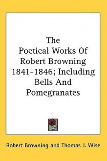 The Poetical Works of Robert Browning 1841-1846; Including Bells and Pomegranates - Robert Browning, Thomas J. Wise