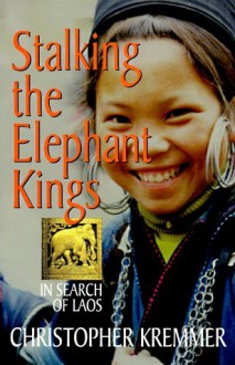 Stalking the Elephant Kings: In Search of Laos - Christopher Kremmer