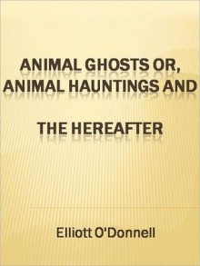 Animal Ghosts or, Animal Hauntings and the Hereafter - Elliott O'Donnell