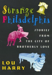 Strange Philadelphia: Stories from the City of Brotherly Love - Lou Harry