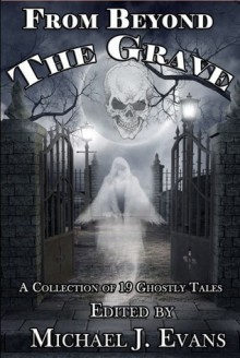 From Beyond the Grave: A Collection of 19 Ghostly Tales - Brent Abell, Michael J. Evans, Gordon Anthony Bean, Rose Blackthorn, Tim J. Finn, Scott M. Goriscak, Marianne Halbert, Jeffrey Kosh, Lisamarie Lamb, Mark Leslie, Carol Weekes, Edward J. McFadden III, Adam Millard, David North-Martino, Jeffrey C. Pettengill, Nelson Pyle