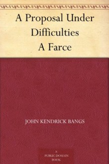 A Proposal Under Difficulties A Farce - John Kendrick Bangs