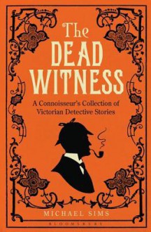 The Dead Witness: A Connoisseur's Collection of Victorian Detective Stories - Michael Sims