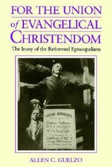 For the Union of Evangelical Christendom: The Irony of the Reformed Episcopalians - Allen C. Guelzo