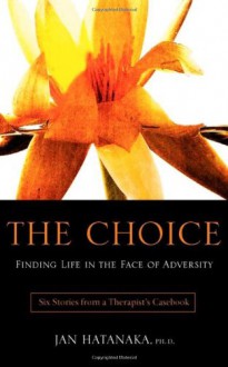 The Choice: Finding Life in the Face of Adversity -- Six Stories from a Therapist's Casebook - Jan Hatanaka