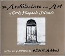 The Architecture and Art of Early Hispanic Colorado - Robert Adams, Eric Paddock