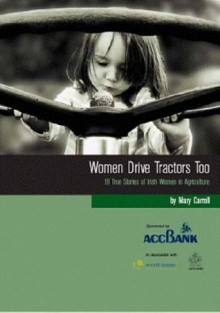 Women Drive Tractors Too: 18 True Stories of Irish Women in Agriculture - Mary Carroll