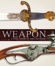 Weapon: A Visual History of Arms and Armor - DK Publishing, Roger Ford, R. G. Grant, A. Gilbert, Philip Parker, R. Holmes